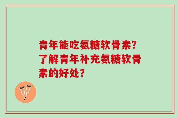 青年能吃氨糖软骨素？了解青年补充氨糖软骨素的好处？