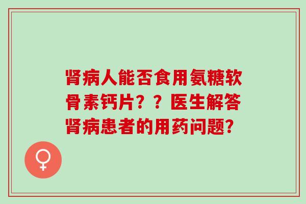 肾病人能否食用氨糖软骨素钙片？？医生解答肾病患者的用药问题？