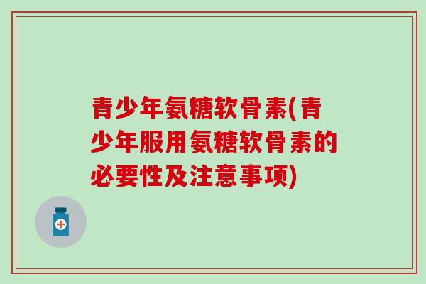 青少年氨糖软骨素(青少年服用氨糖软骨素的必要性及注意事项)