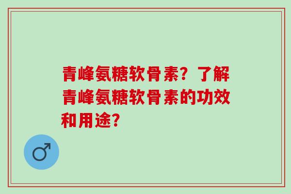 青峰氨糖软骨素？了解青峰氨糖软骨素的功效和用途？