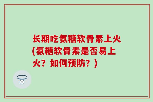 长期吃氨糖软骨素上火(氨糖软骨素是否易上火？如何预防？)