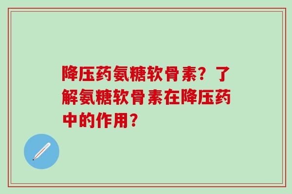 降压药氨糖软骨素？了解氨糖软骨素在降压药中的作用？