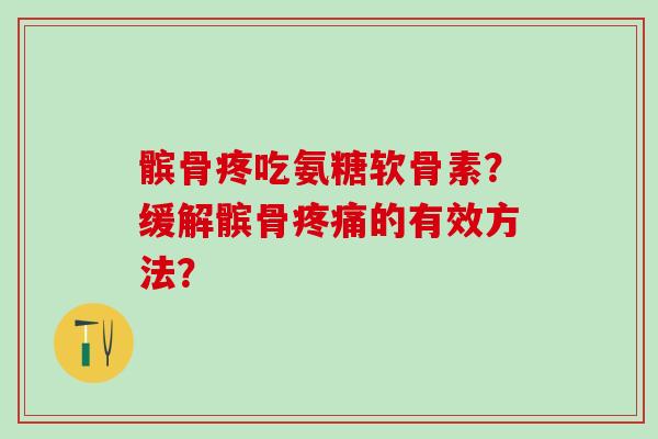 髌骨疼吃氨糖软骨素？缓解髌骨疼痛的有效方法？
