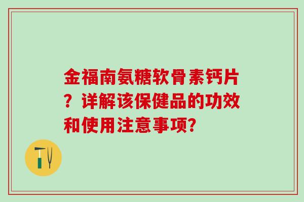金福南氨糖软骨素钙片？详解该保健品的功效和使用注意事项？