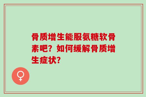 骨质增生能服氨糖软骨素吧？如何缓解骨质增生症状？