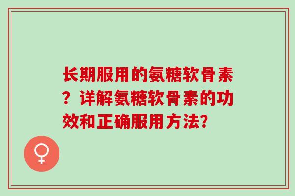 长期服用的氨糖软骨素?详解氨糖软骨素的功效和正确服用方法? 长期服用的氨糖软骨素?详解氨糖软骨素的功效和正确服用方法?