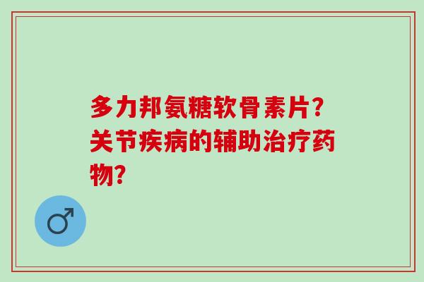 多力邦氨糖软骨素片？关节疾病的辅助治疗药物？