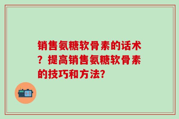销售氨糖软骨素的话术？提高销售氨糖软骨素的技巧和方法？