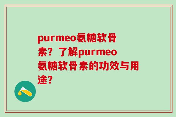 purmeo氨糖软骨素？了解purmeo氨糖软骨素的功效与用途？