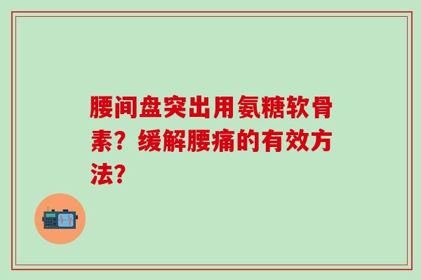 腰间盘突出用氨糖软骨素？缓解腰痛的有效方法？