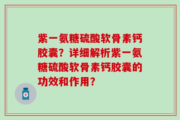 紫一氨糖硫酸软骨素钙胶囊？详细解析紫一氨糖硫酸软骨素钙胶囊的功效和作用？