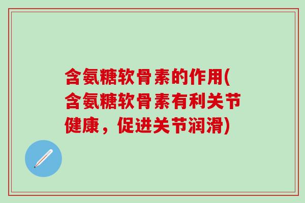 含氨糖软骨素的作用(含氨糖软骨素有利关节健康，促进关节润滑)