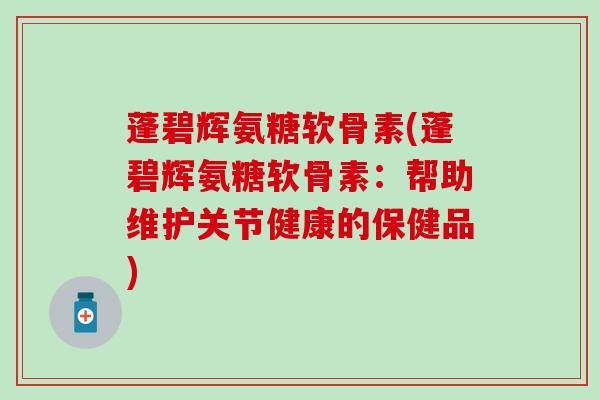 蓬碧辉氨糖软骨素(蓬碧辉氨糖软骨素：帮助维护关节健康的保健品)