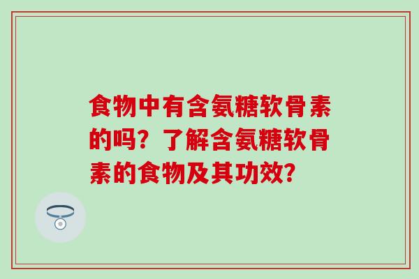 食物中有含氨糖软骨素的吗？了解含氨糖软骨素的食物及其功效？