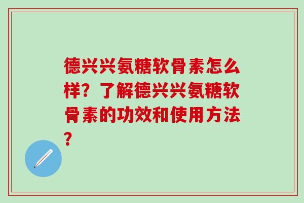 德兴兴氨糖软骨素怎么样？了解德兴兴氨糖软骨素的功效和使用方法？