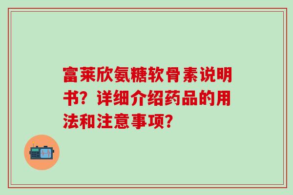 富莱欣氨糖软骨素说明书?详细介绍药品的用法和注意事项? 富莱欣氨糖软骨素说明书?详细介绍药品的用法和注意事项?