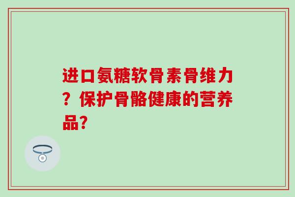 进口氨糖软骨素骨维力？保护骨骼健康的营养品？