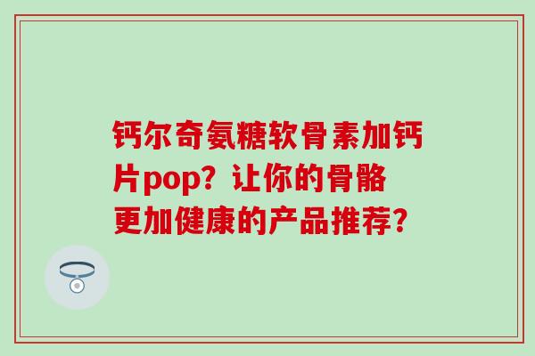 钙尔奇氨糖软骨素加钙片pop？让你的骨骼更加健康的产品推荐？