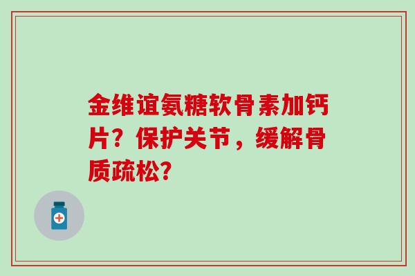 金维谊氨糖软骨素加钙片？保护关节，缓解骨质疏松？