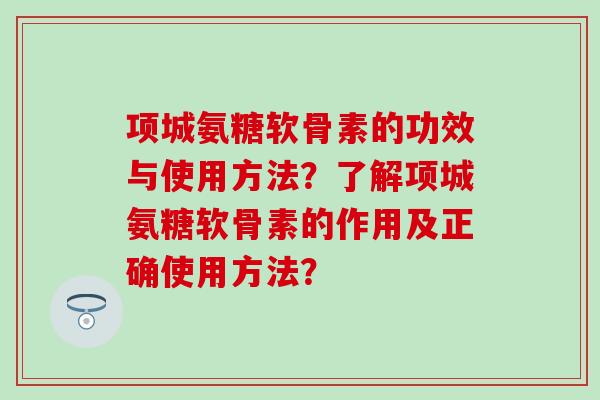 项城氨糖软骨素的功效与使用方法?了解项城氨糖软骨素的作用及正确使用方法? 项城氨糖软骨素的功效与使用方法?了解项城氨糖软骨素的作用及正确使用方法?