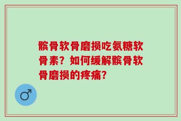 髌骨软骨磨损吃氨糖软骨素？如何缓解髌骨软骨磨损的疼痛？