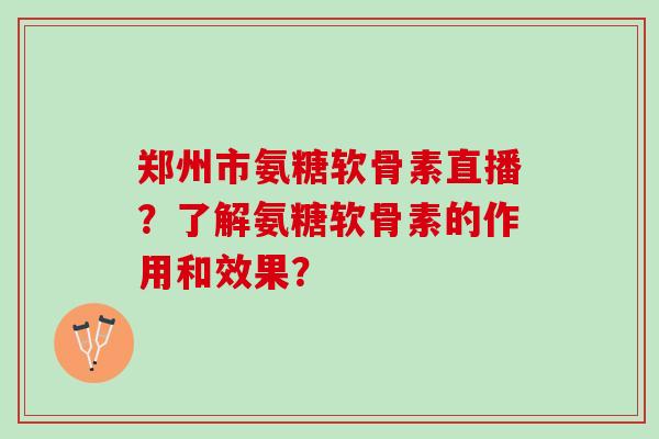 郑州市氨糖软骨素直播?了解氨糖软骨素的作用和效果? 郑州市氨糖软骨素直播?了解氨糖软骨素的作用和效果?