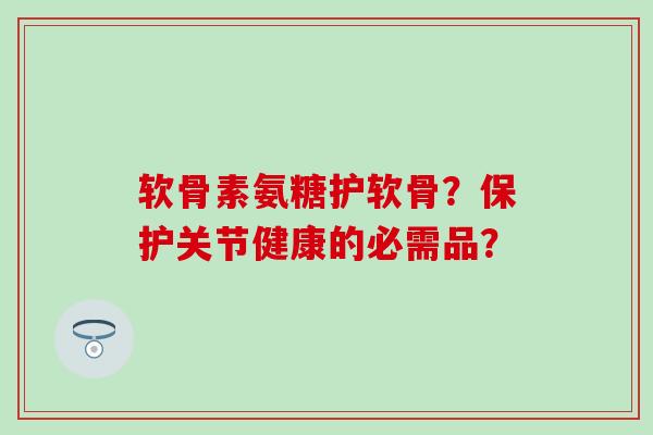 软骨素氨糖护软骨？保护关节健康的必需品？
