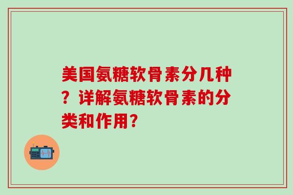 美国氨糖软骨素分几种？详解氨糖软骨素的分类和作用？