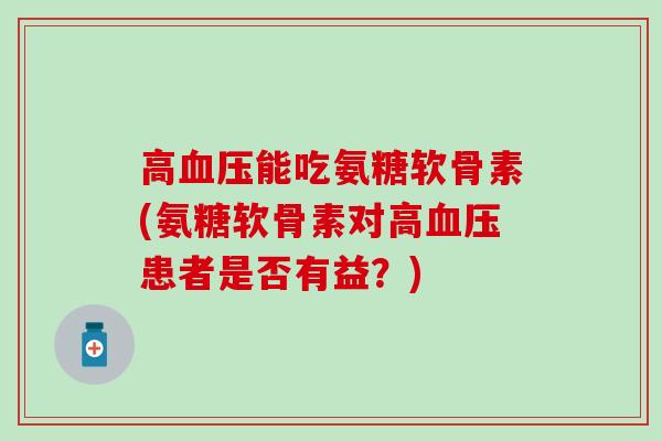 高能吃氨糖软骨素(氨糖软骨素对高患者是否有益?) 高能吃氨糖软骨素(氨糖软骨素对高患者是否有益?)