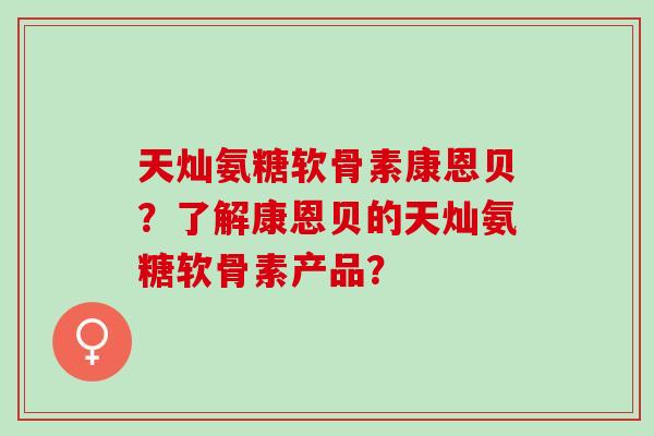 天灿氨糖软骨素康恩贝？了解康恩贝的天灿氨糖软骨素产品？