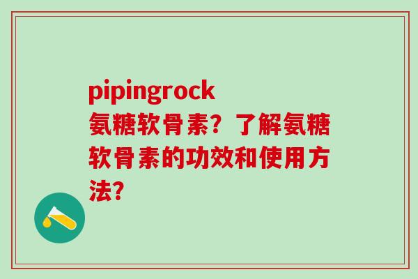 pipingrock氨糖软骨素?了解氨糖软骨素的功效和使用方法? pipingrock氨糖软骨素?了解氨糖软骨素的功效和使用方法?