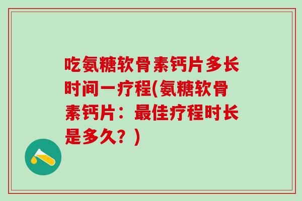 吃氨糖软骨素钙片多长时间一疗程(氨糖软骨素钙片：最佳疗程时长是多久？)