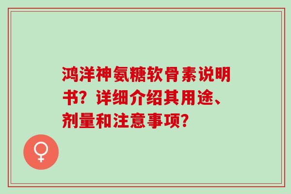 鸿洋神氨糖软骨素说明书?详细介绍其用途、剂量和注意事项? 鸿洋神氨糖软骨素说明书?详细介绍其用途、剂量和注意事项?