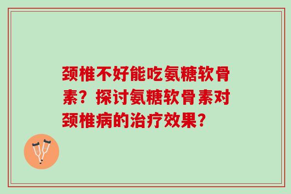 颈椎不好能吃氨糖软骨素?探讨氨糖软骨素对颈椎的效果? 颈椎不好能吃氨糖软骨素?探讨氨糖软骨素对颈椎的效果?