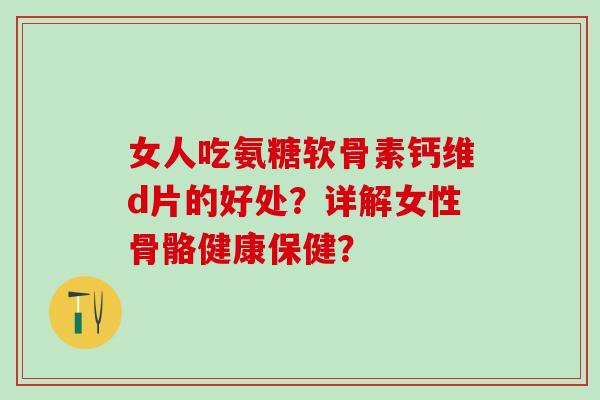 女人吃氨糖软骨素钙维d片的好处？详解女性骨骼健康保健？