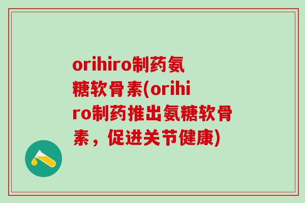 orihiro制药氨糖软骨素(orihiro制药推出氨糖软骨素,促进关节健康) orihiro制药氨糖软骨素(orihiro制药推出氨糖软骨素,促进关节健康)