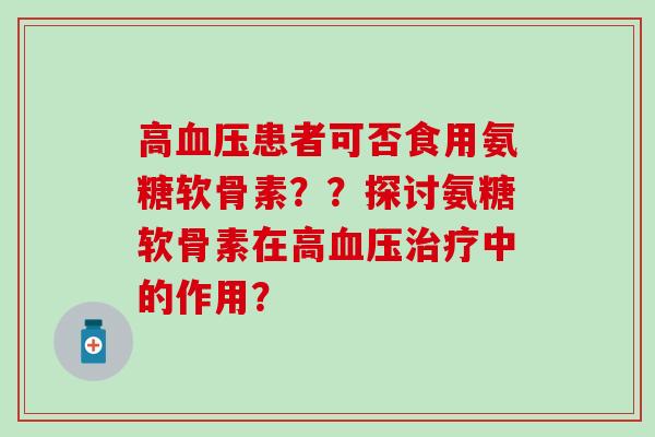高血压患者可否食用氨糖软骨素？？探讨氨糖软骨素在高血压治疗中的作用？