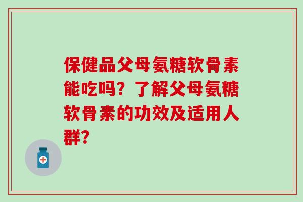 保健品父母氨糖软骨素能吃吗?了解父母氨糖软骨素的功效及适用人群? 保健品父母氨糖软骨素能吃吗?了解父母氨糖软骨素的功效及适用人群?