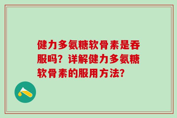 健力多氨糖软骨素是吞服吗？详解健力多氨糖软骨素的服用方法？