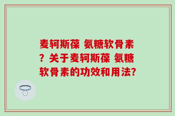 麦轲斯葆 氨糖软骨素？关于麦轲斯葆 氨糖软骨素的功效和用法？