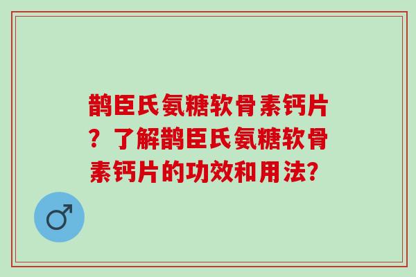 鹊臣氏氨糖软骨素钙片？了解鹊臣氏氨糖软骨素钙片的功效和用法？