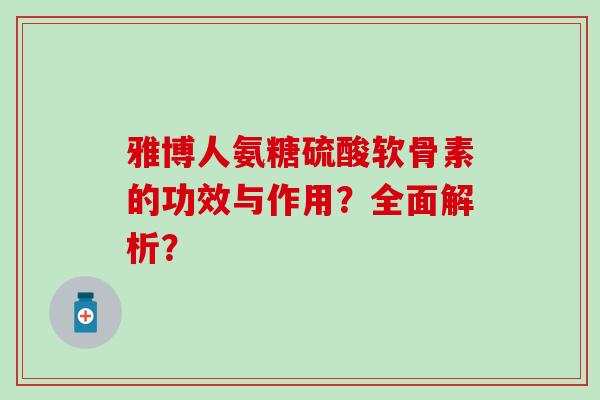 雅博人氨糖硫酸软骨素的功效与作用？全面解析？