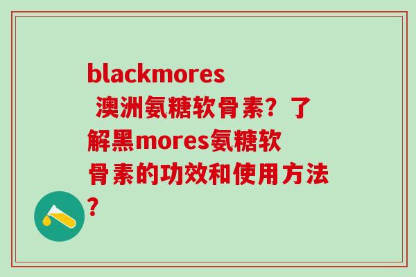 blackmores 澳洲氨糖软骨素?了解黑mores氨糖软骨素的功效和使用方法? blackmores 澳洲氨糖软骨素?了解黑mores氨糖软骨素的功效和使用方法?