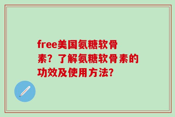 free美国氨糖软骨素？了解氨糖软骨素的功效及使用方法？
