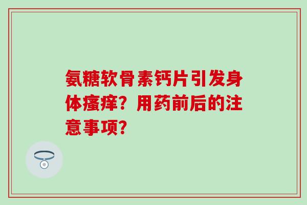 氨糖软骨素钙片引发身体瘙痒？用药前后的注意事项？