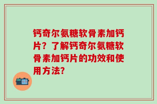 钙奇尔氨糖软骨素加钙片？了解钙奇尔氨糖软骨素加钙片的功效和使用方法？