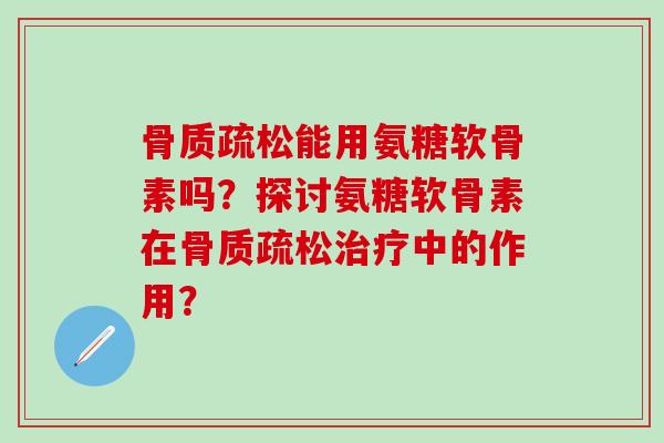 能用氨糖软骨素吗?探讨氨糖软骨素在中的作用? 能用氨糖软骨素吗?探讨氨糖软骨素在中的作用?