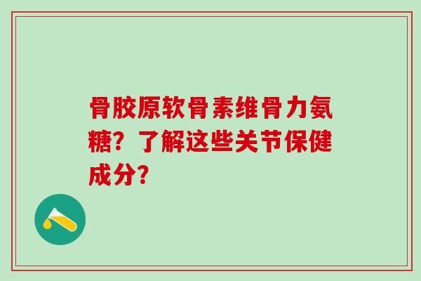 骨胶原软骨素维骨力氨糖?了解这些关节保健成分? 骨胶原软骨素维骨力氨糖?了解这些关节保健成分?