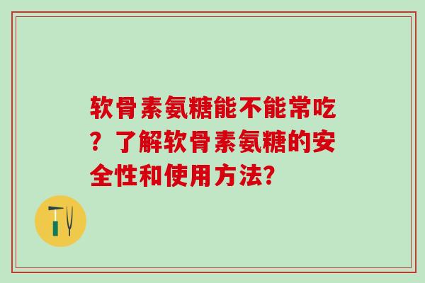软骨素氨糖能不能常吃?了解软骨素氨糖的安全性和使用方法? 软骨素氨糖能不能常吃?了解软骨素氨糖的安全性和使用方法?