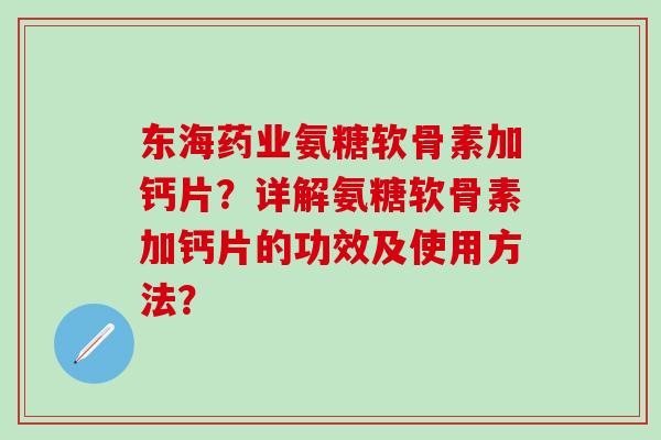 东海药业氨糖软骨素加钙片？详解氨糖软骨素加钙片的功效及使用方法？
